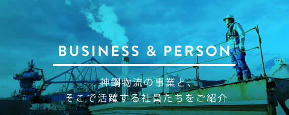 BUSINESS ＆ PERSON 神鋼物流の事業と、そこで活躍する社員たちをご紹介