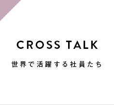 CROSS TALK 世界で活躍する社員たち