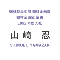 鋼材製品本部 鋼材企画部 鋼材企画室長 1992年度入社 山崎 忍 SHINOBU YAMAZAKI