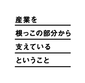 産業を根っこの部分から支えているということ