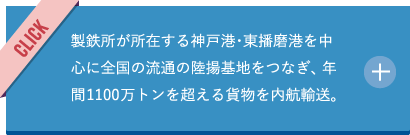 製鉄所が所在する神戸港・東播磨港を中心に全国の流通の陸揚基地をつなぎ、年間1100万トンを超える貨物を内航輸送。