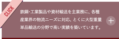 鉄鋼・工業製品や資材輸送を主業務に、各種産業界の物流ニーズに対応、とくに大型重量単品輸送の分野で高い実績を築いています。