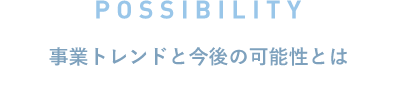 事業トレンドと今後の可能性とは？