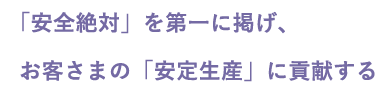 「安全絶対」を第一に掲げ、お客様の「安定生産」に貢献する
