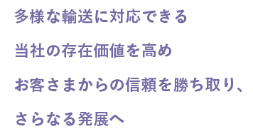 多様な輸送に対応できる当社の存在価値を高め お客さまからの信頼を勝ち取り、さらなる発展へ