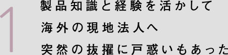 製品知識と経験を活かして海外の現地法人へ突然の抜擢に戸惑いもあった