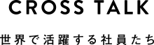 CROSS TALK世界で活躍する社員たち