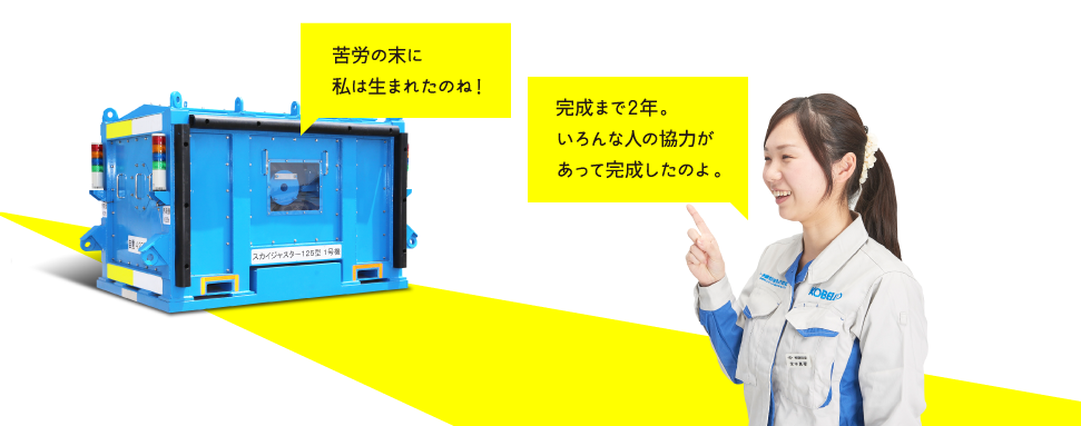 苦労の末に私は生まれたのね！ | 完成まで2年。いろんな人の協力があって完成したのよ。